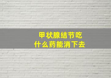 甲状腺结节吃什么药能消下去