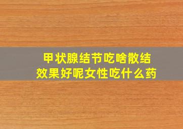 甲状腺结节吃啥散结效果好呢女性吃什么药