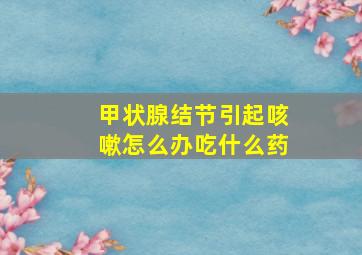 甲状腺结节引起咳嗽怎么办吃什么药