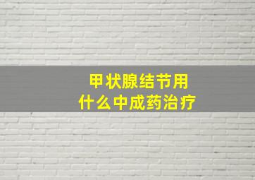 甲状腺结节用什么中成药治疗