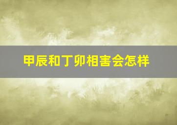 甲辰和丁卯相害会怎样