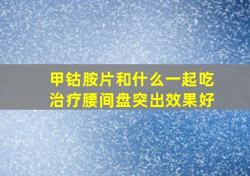 甲钴胺片和什么一起吃治疗腰间盘突出效果好