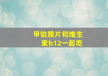 甲钴胺片和维生素b12一起吃