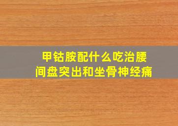 甲钴胺配什么吃治腰间盘突出和坐骨神经痛