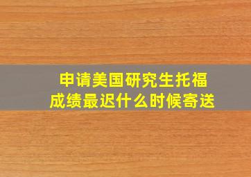 申请美国研究生托福成绩最迟什么时候寄送