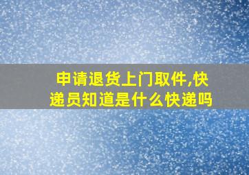 申请退货上门取件,快递员知道是什么快递吗