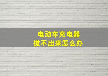 电动车充电器拔不出来怎么办