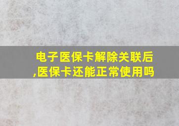 电子医保卡解除关联后,医保卡还能正常使用吗