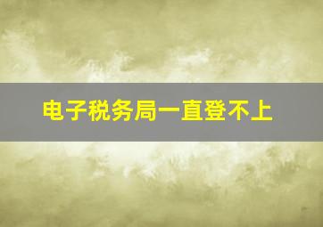 电子税务局一直登不上