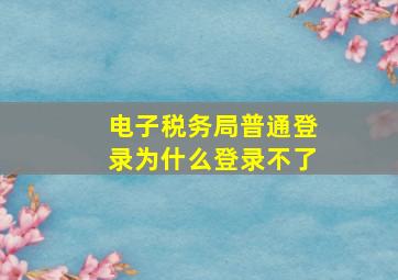 电子税务局普通登录为什么登录不了