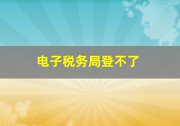 电子税务局登不了