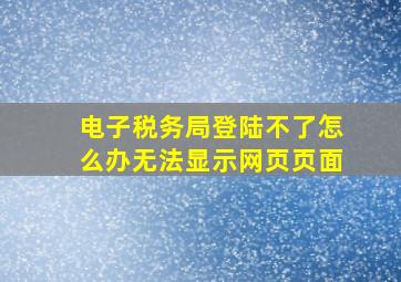 电子税务局登陆不了怎么办无法显示网页页面