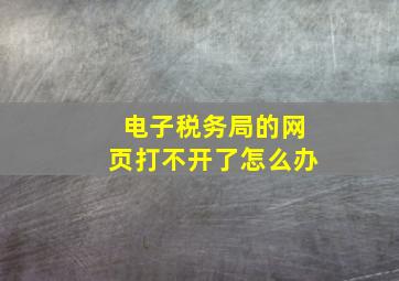 电子税务局的网页打不开了怎么办