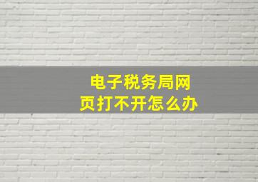 电子税务局网页打不开怎么办