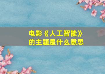 电影《人工智能》的主题是什么意思