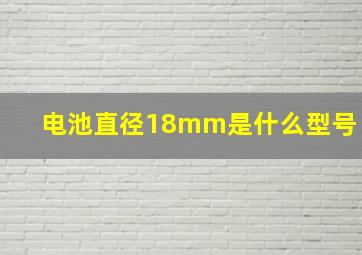 电池直径18mm是什么型号