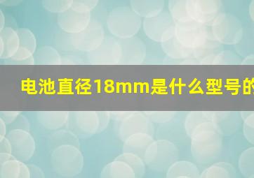 电池直径18mm是什么型号的