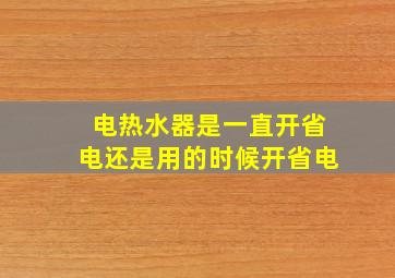 电热水器是一直开省电还是用的时候开省电