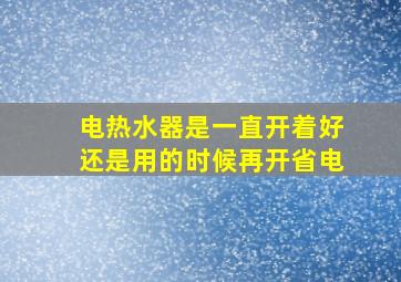 电热水器是一直开着好还是用的时候再开省电