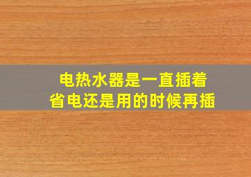 电热水器是一直插着省电还是用的时候再插