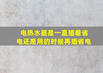 电热水器是一直插着省电还是用的时候再插省电