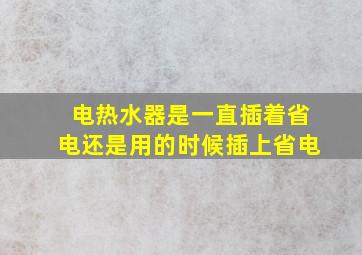 电热水器是一直插着省电还是用的时候插上省电