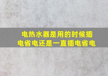 电热水器是用的时候插电省电还是一直插电省电