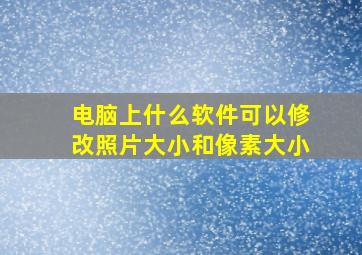 电脑上什么软件可以修改照片大小和像素大小