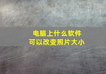 电脑上什么软件可以改变照片大小