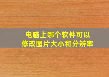 电脑上哪个软件可以修改图片大小和分辨率