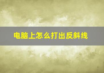 电脑上怎么打出反斜线