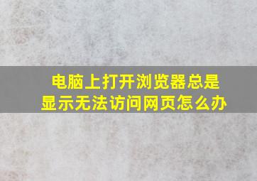 电脑上打开浏览器总是显示无法访问网页怎么办