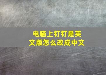 电脑上钉钉是英文版怎么改成中文