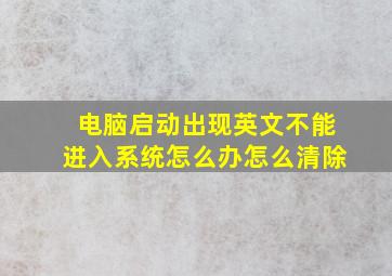 电脑启动出现英文不能进入系统怎么办怎么清除