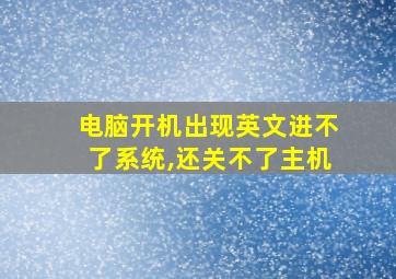 电脑开机出现英文进不了系统,还关不了主机