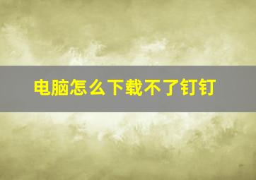 电脑怎么下载不了钉钉