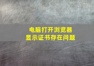 电脑打开浏览器显示证书存在问题