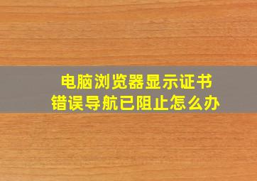 电脑浏览器显示证书错误导航已阻止怎么办