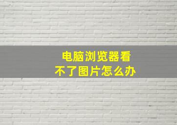 电脑浏览器看不了图片怎么办