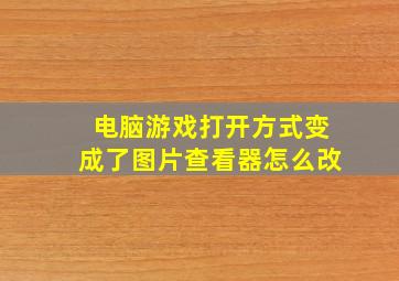 电脑游戏打开方式变成了图片查看器怎么改