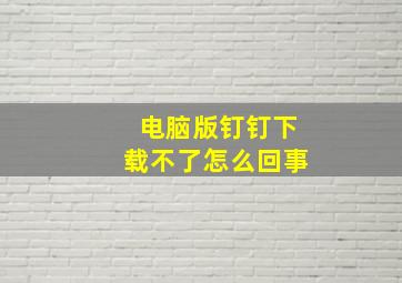 电脑版钉钉下载不了怎么回事