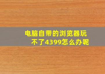 电脑自带的浏览器玩不了4399怎么办呢