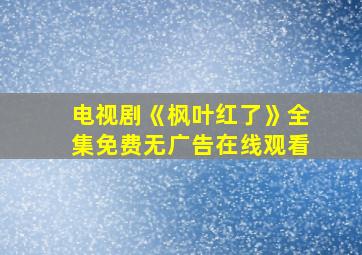 电视剧《枫叶红了》全集免费无广告在线观看