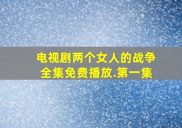 电视剧两个女人的战争全集免费播放.第一集