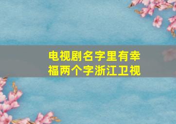 电视剧名字里有幸福两个字浙江卫视