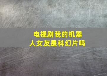 电视剧我的机器人女友是科幻片吗