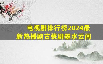 电视剧排行榜2024最新热播剧古装剧墨水云间