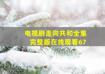 电视剧走向共和全集完整版在线观看67