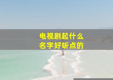 电视剧起什么名字好听点的