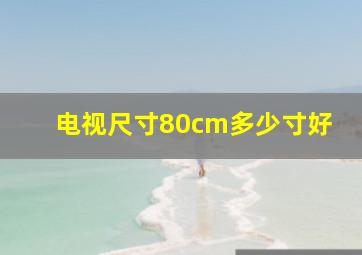 电视尺寸80cm多少寸好